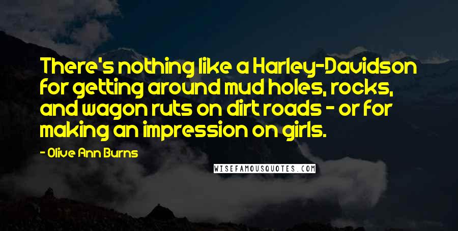 Olive Ann Burns Quotes: There's nothing like a Harley-Davidson for getting around mud holes, rocks, and wagon ruts on dirt roads - or for making an impression on girls.