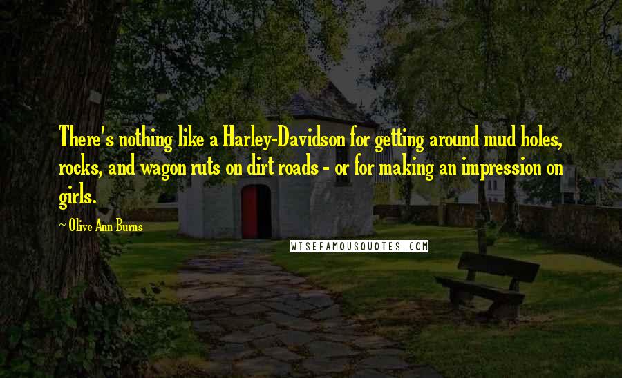 Olive Ann Burns Quotes: There's nothing like a Harley-Davidson for getting around mud holes, rocks, and wagon ruts on dirt roads - or for making an impression on girls.