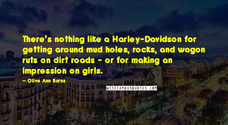 Olive Ann Burns Quotes: There's nothing like a Harley-Davidson for getting around mud holes, rocks, and wagon ruts on dirt roads - or for making an impression on girls.