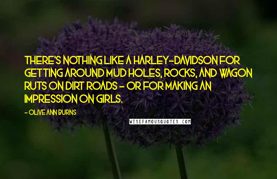 Olive Ann Burns Quotes: There's nothing like a Harley-Davidson for getting around mud holes, rocks, and wagon ruts on dirt roads - or for making an impression on girls.