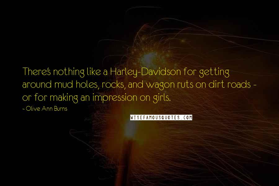 Olive Ann Burns Quotes: There's nothing like a Harley-Davidson for getting around mud holes, rocks, and wagon ruts on dirt roads - or for making an impression on girls.