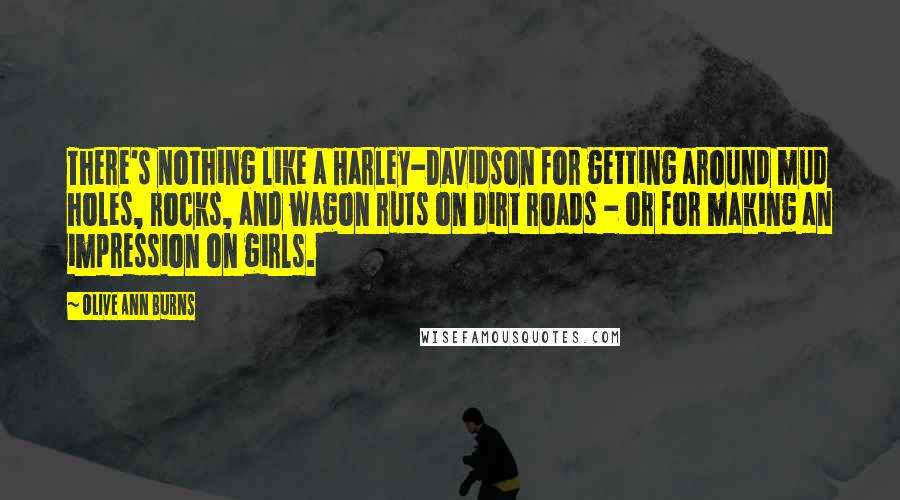 Olive Ann Burns Quotes: There's nothing like a Harley-Davidson for getting around mud holes, rocks, and wagon ruts on dirt roads - or for making an impression on girls.