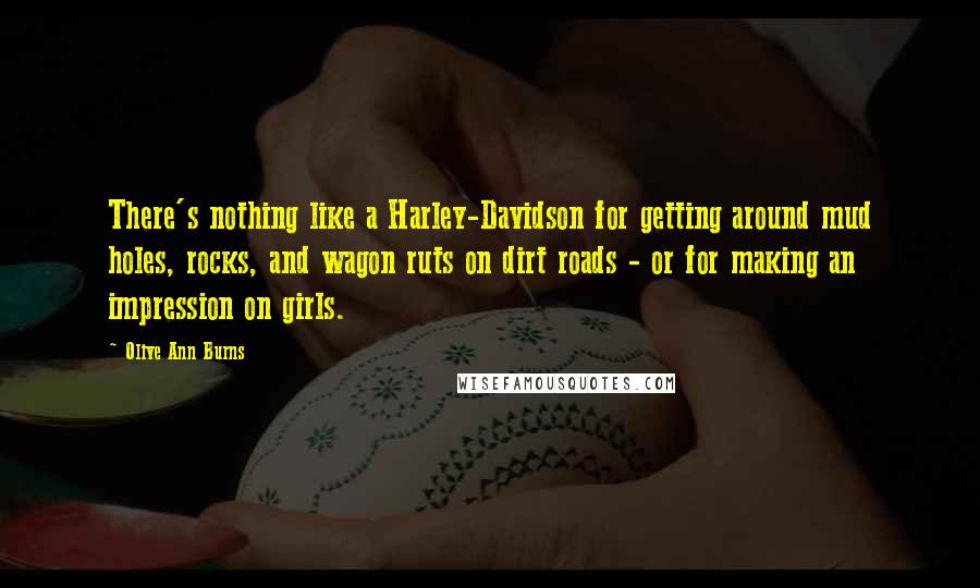 Olive Ann Burns Quotes: There's nothing like a Harley-Davidson for getting around mud holes, rocks, and wagon ruts on dirt roads - or for making an impression on girls.