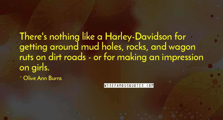 Olive Ann Burns Quotes: There's nothing like a Harley-Davidson for getting around mud holes, rocks, and wagon ruts on dirt roads - or for making an impression on girls.