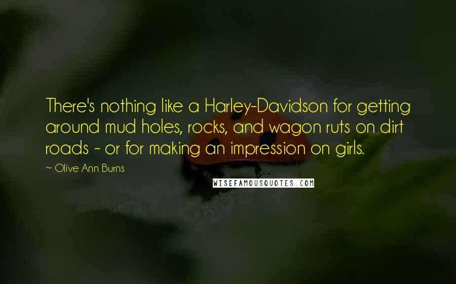 Olive Ann Burns Quotes: There's nothing like a Harley-Davidson for getting around mud holes, rocks, and wagon ruts on dirt roads - or for making an impression on girls.