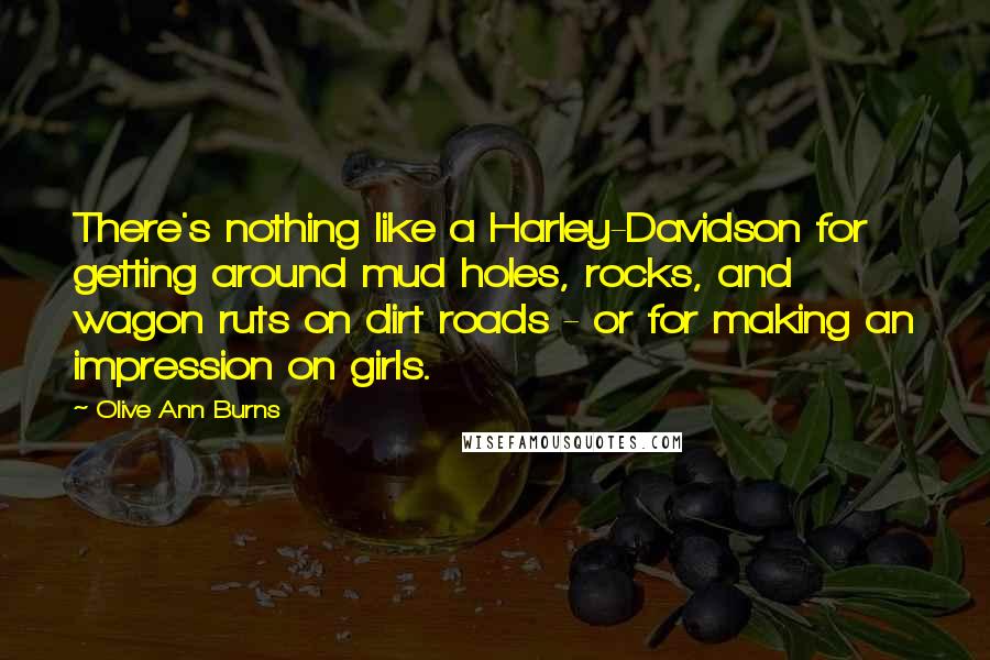 Olive Ann Burns Quotes: There's nothing like a Harley-Davidson for getting around mud holes, rocks, and wagon ruts on dirt roads - or for making an impression on girls.