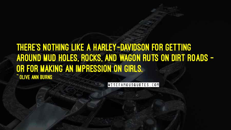 Olive Ann Burns Quotes: There's nothing like a Harley-Davidson for getting around mud holes, rocks, and wagon ruts on dirt roads - or for making an impression on girls.