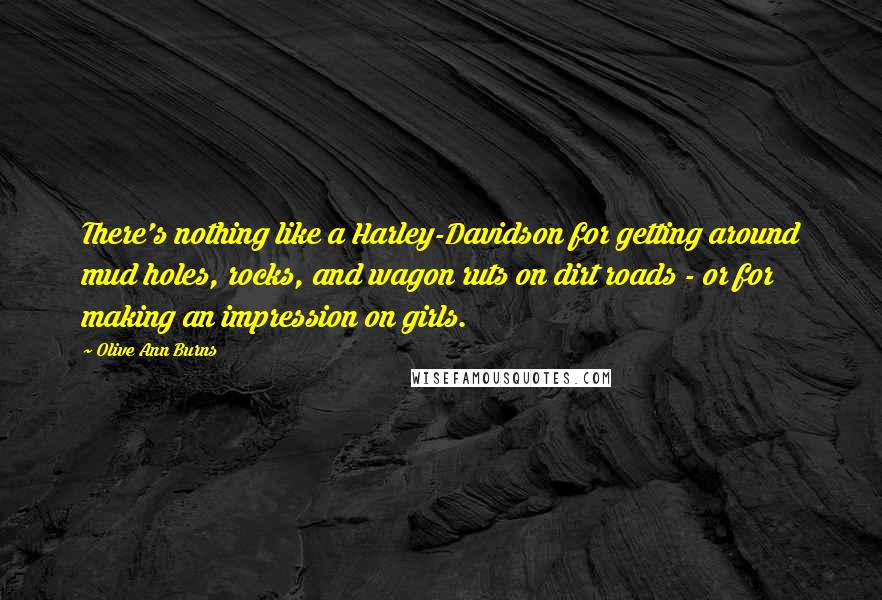 Olive Ann Burns Quotes: There's nothing like a Harley-Davidson for getting around mud holes, rocks, and wagon ruts on dirt roads - or for making an impression on girls.