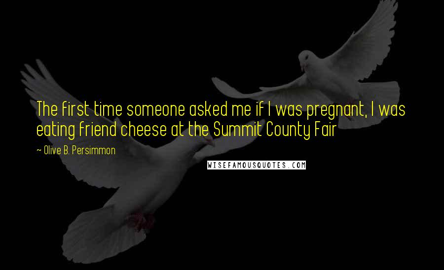 Olive B. Persimmon Quotes: The first time someone asked me if I was pregnant, I was eating friend cheese at the Summit County Fair