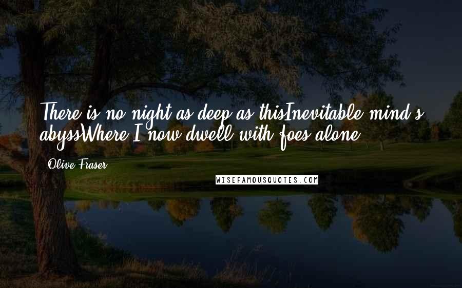 Olive Fraser Quotes: There is no night as deep as thisInevitable mind's abyssWhere I now dwell with foes alone