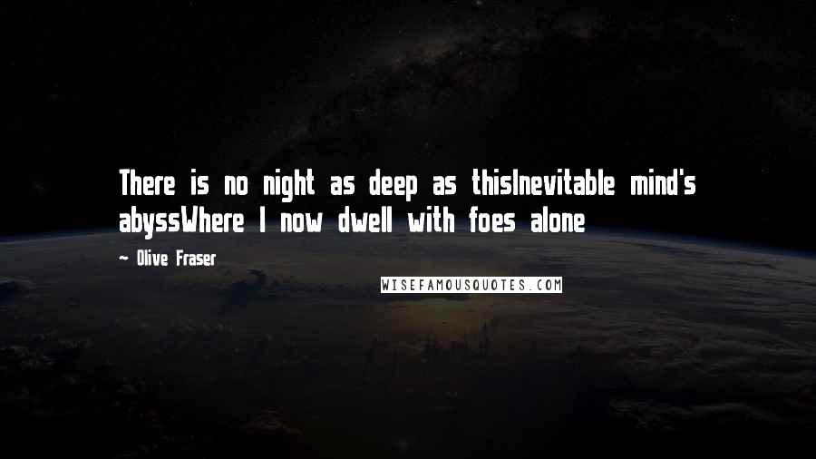 Olive Fraser Quotes: There is no night as deep as thisInevitable mind's abyssWhere I now dwell with foes alone