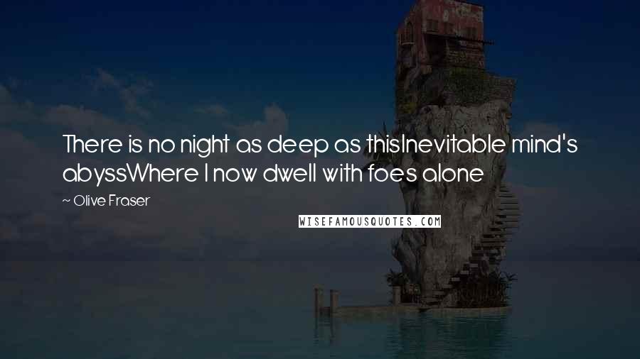 Olive Fraser Quotes: There is no night as deep as thisInevitable mind's abyssWhere I now dwell with foes alone