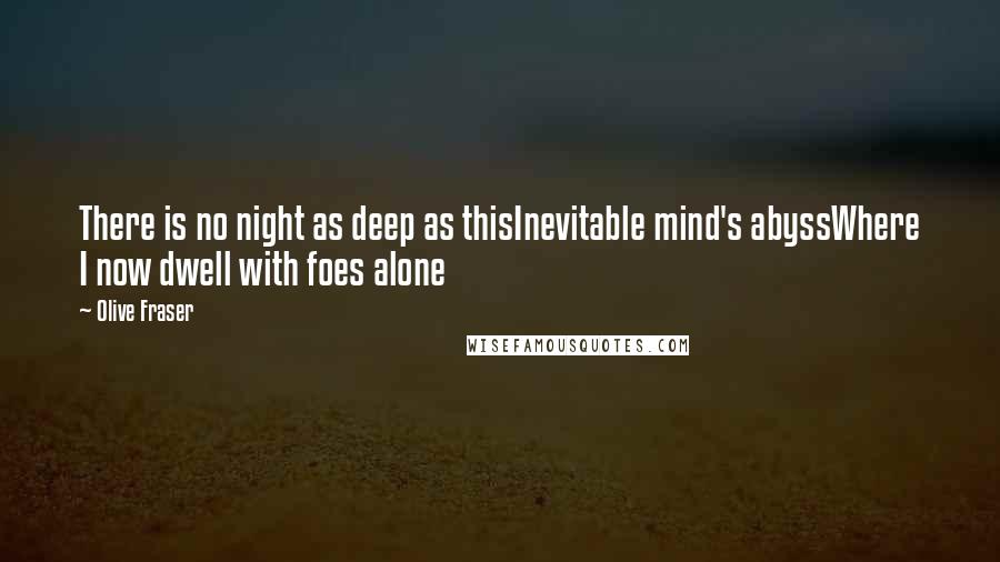 Olive Fraser Quotes: There is no night as deep as thisInevitable mind's abyssWhere I now dwell with foes alone