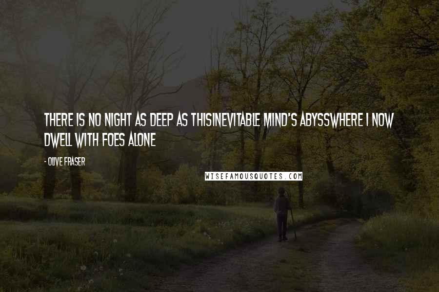 Olive Fraser Quotes: There is no night as deep as thisInevitable mind's abyssWhere I now dwell with foes alone