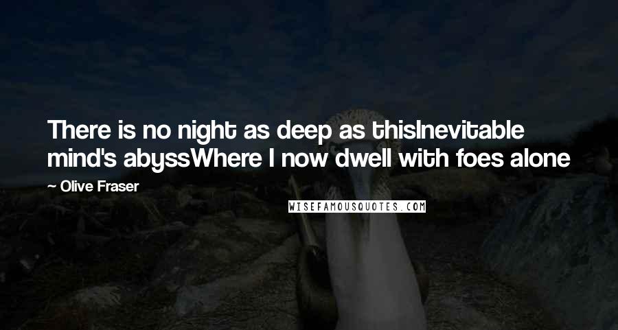 Olive Fraser Quotes: There is no night as deep as thisInevitable mind's abyssWhere I now dwell with foes alone