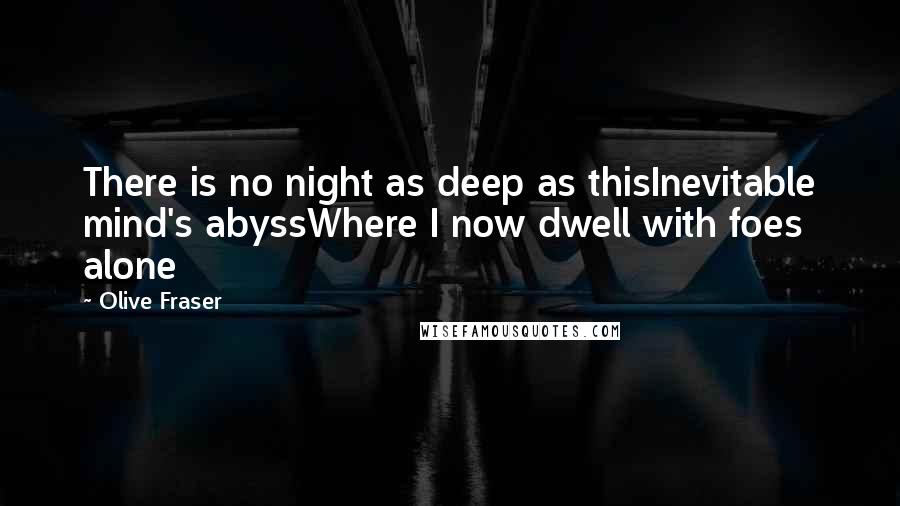 Olive Fraser Quotes: There is no night as deep as thisInevitable mind's abyssWhere I now dwell with foes alone