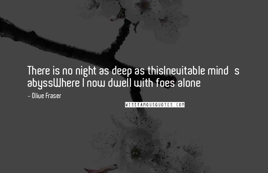 Olive Fraser Quotes: There is no night as deep as thisInevitable mind's abyssWhere I now dwell with foes alone
