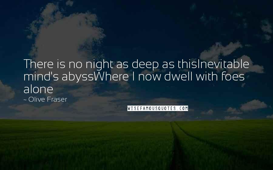 Olive Fraser Quotes: There is no night as deep as thisInevitable mind's abyssWhere I now dwell with foes alone