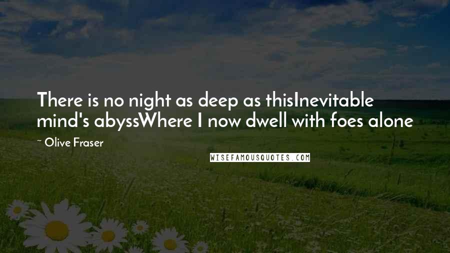 Olive Fraser Quotes: There is no night as deep as thisInevitable mind's abyssWhere I now dwell with foes alone