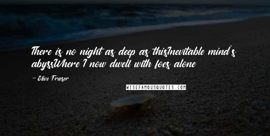 Olive Fraser Quotes: There is no night as deep as thisInevitable mind's abyssWhere I now dwell with foes alone