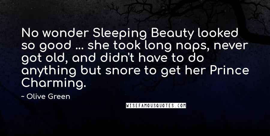 Olive Green Quotes: No wonder Sleeping Beauty looked so good ... she took long naps, never got old, and didn't have to do anything but snore to get her Prince Charming.