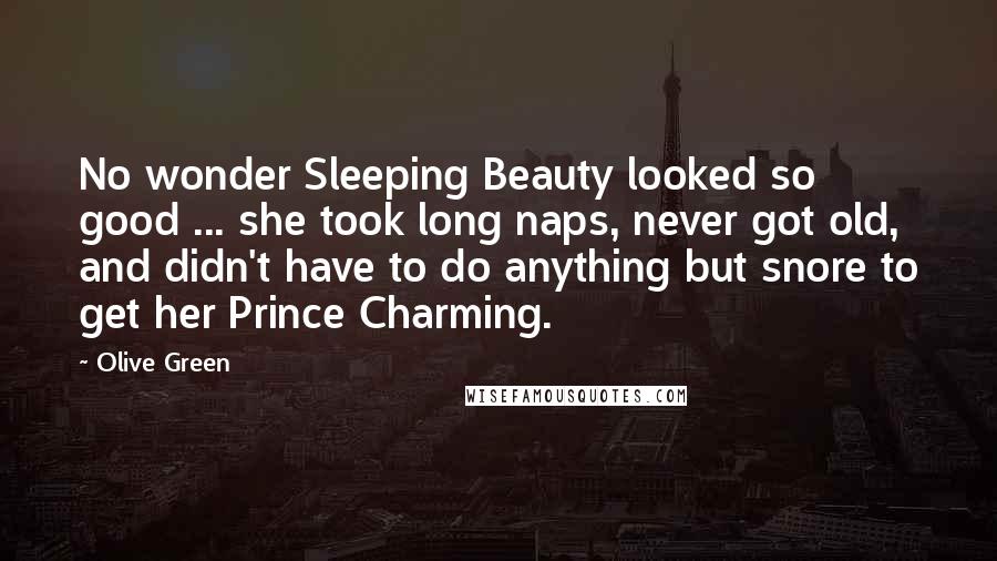 Olive Green Quotes: No wonder Sleeping Beauty looked so good ... she took long naps, never got old, and didn't have to do anything but snore to get her Prince Charming.