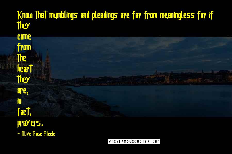 Olive Rose Steele Quotes: Know that mumblings and pleadings are far from meaningless for if they come from the heart they are, in fact, prayers.