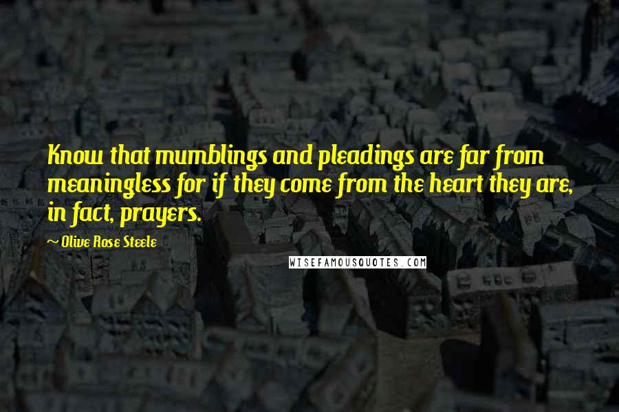 Olive Rose Steele Quotes: Know that mumblings and pleadings are far from meaningless for if they come from the heart they are, in fact, prayers.