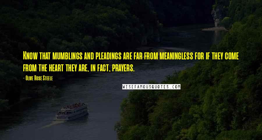 Olive Rose Steele Quotes: Know that mumblings and pleadings are far from meaningless for if they come from the heart they are, in fact, prayers.