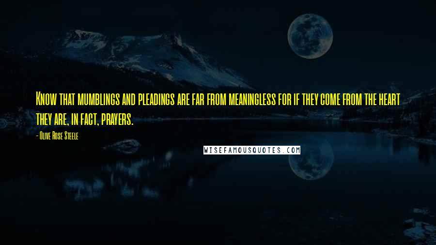 Olive Rose Steele Quotes: Know that mumblings and pleadings are far from meaningless for if they come from the heart they are, in fact, prayers.