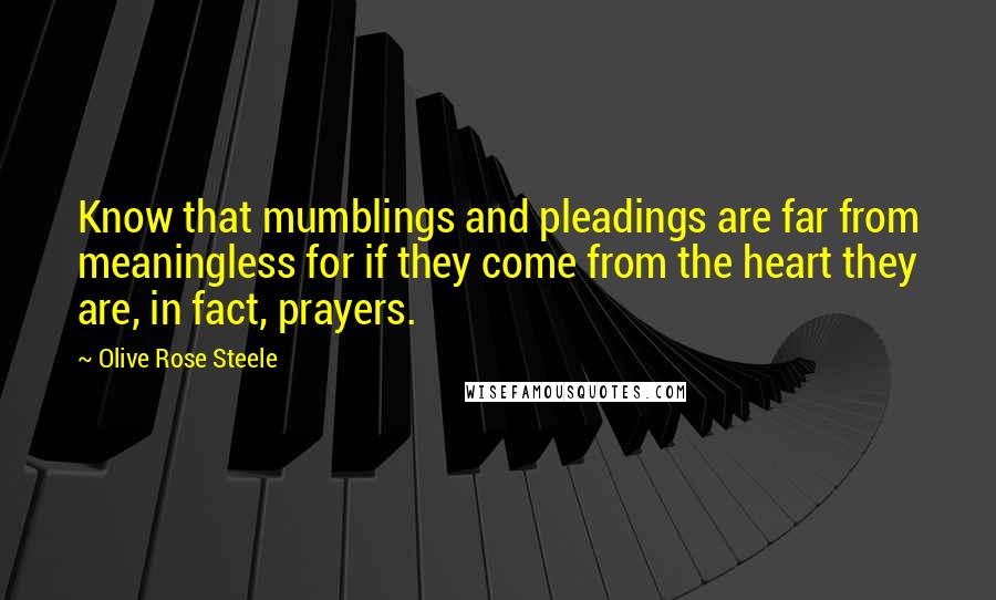 Olive Rose Steele Quotes: Know that mumblings and pleadings are far from meaningless for if they come from the heart they are, in fact, prayers.