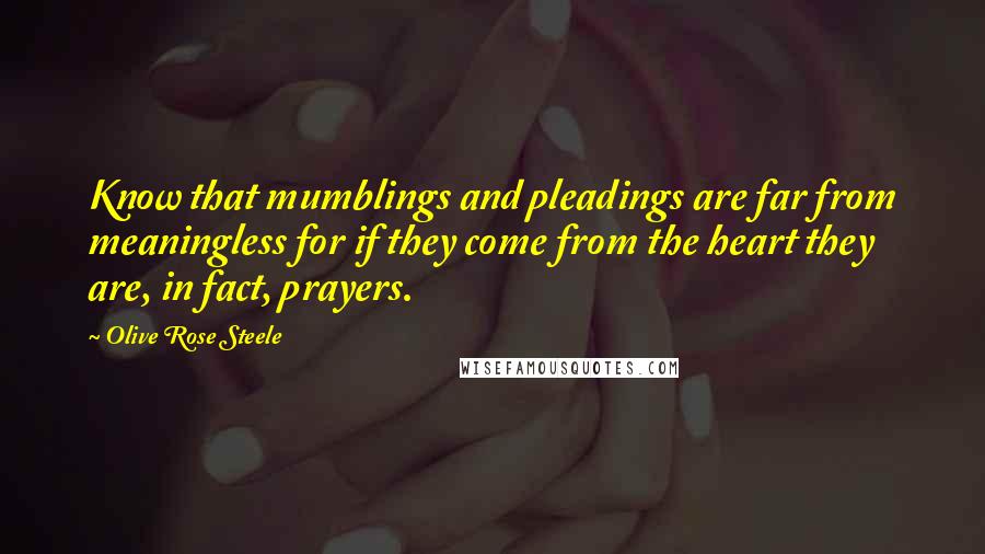 Olive Rose Steele Quotes: Know that mumblings and pleadings are far from meaningless for if they come from the heart they are, in fact, prayers.