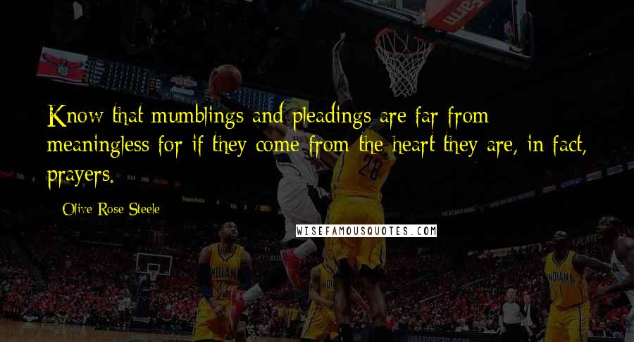 Olive Rose Steele Quotes: Know that mumblings and pleadings are far from meaningless for if they come from the heart they are, in fact, prayers.