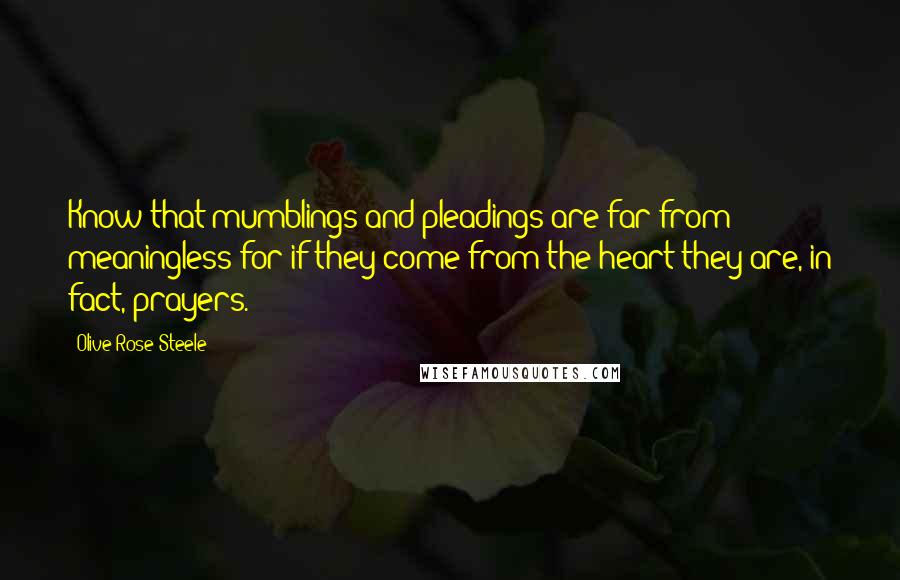 Olive Rose Steele Quotes: Know that mumblings and pleadings are far from meaningless for if they come from the heart they are, in fact, prayers.