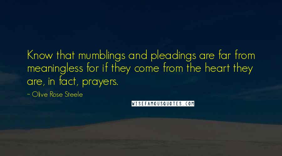 Olive Rose Steele Quotes: Know that mumblings and pleadings are far from meaningless for if they come from the heart they are, in fact, prayers.