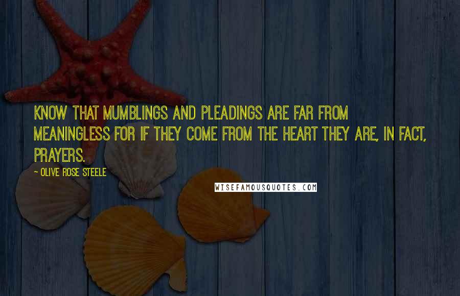 Olive Rose Steele Quotes: Know that mumblings and pleadings are far from meaningless for if they come from the heart they are, in fact, prayers.