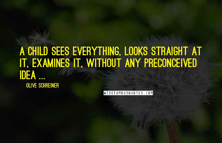 Olive Schreiner Quotes: A child sees everything, looks straight at it, examines it, without any preconceived idea ...