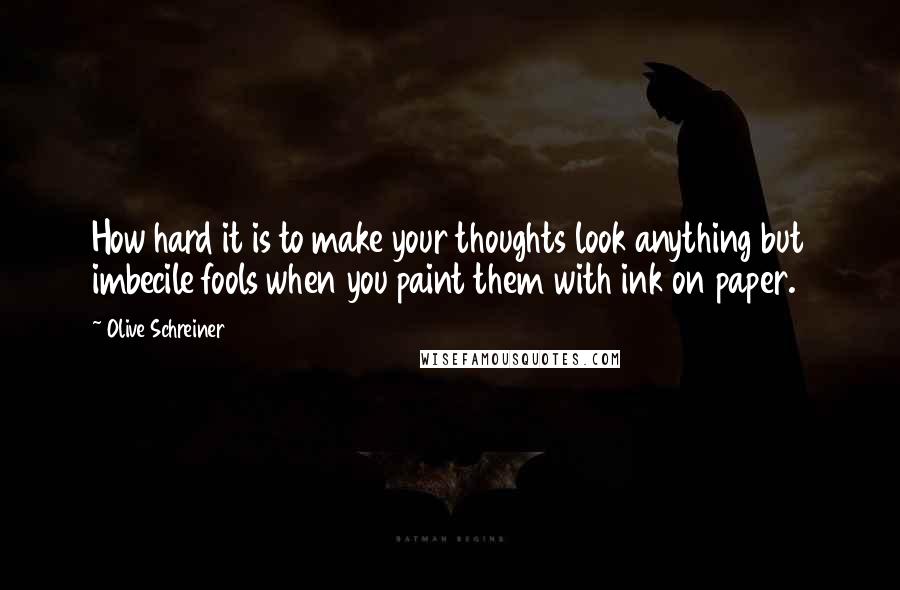 Olive Schreiner Quotes: How hard it is to make your thoughts look anything but imbecile fools when you paint them with ink on paper.