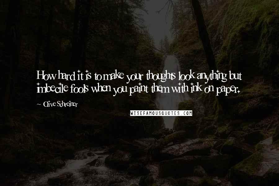 Olive Schreiner Quotes: How hard it is to make your thoughts look anything but imbecile fools when you paint them with ink on paper.