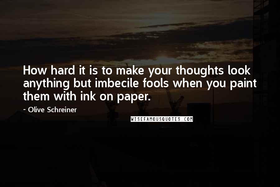Olive Schreiner Quotes: How hard it is to make your thoughts look anything but imbecile fools when you paint them with ink on paper.