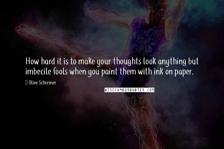 Olive Schreiner Quotes: How hard it is to make your thoughts look anything but imbecile fools when you paint them with ink on paper.
