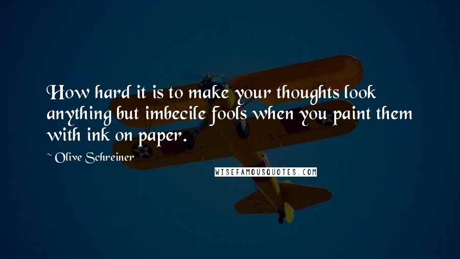 Olive Schreiner Quotes: How hard it is to make your thoughts look anything but imbecile fools when you paint them with ink on paper.