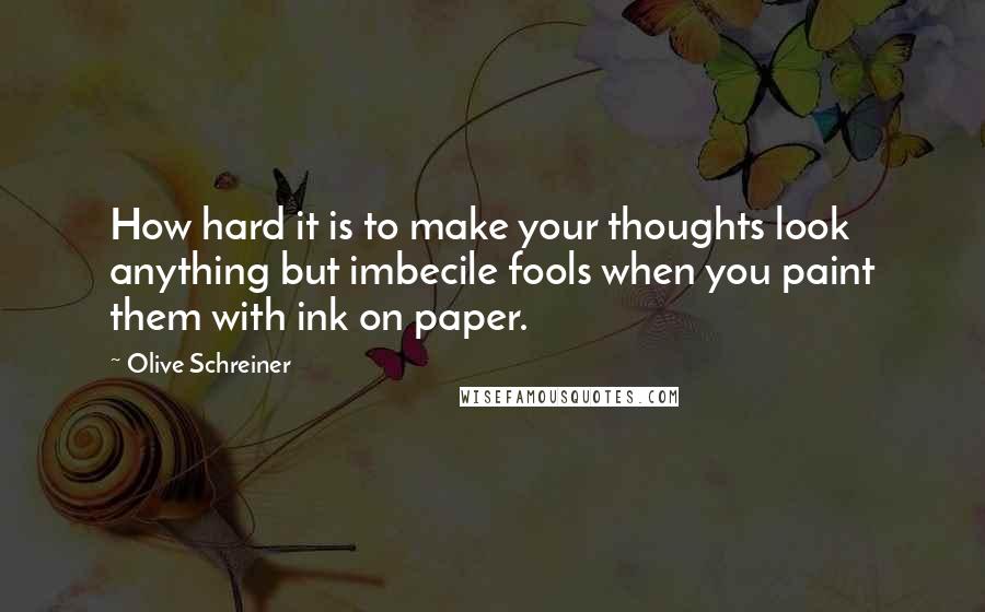 Olive Schreiner Quotes: How hard it is to make your thoughts look anything but imbecile fools when you paint them with ink on paper.