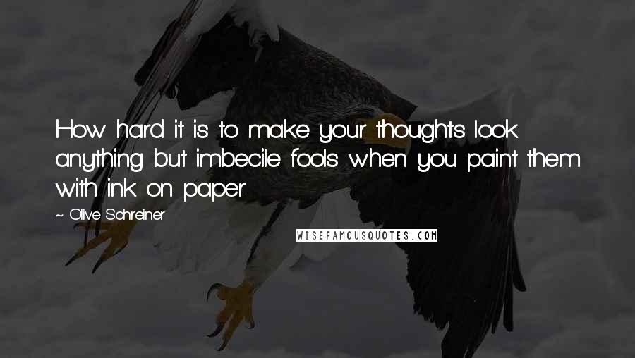 Olive Schreiner Quotes: How hard it is to make your thoughts look anything but imbecile fools when you paint them with ink on paper.