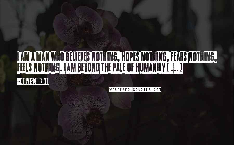 Olive Schreiner Quotes: I am a man who believes nothing, hopes nothing, fears nothing, feels nothing. I am beyond the pale of humanity [ ... ]