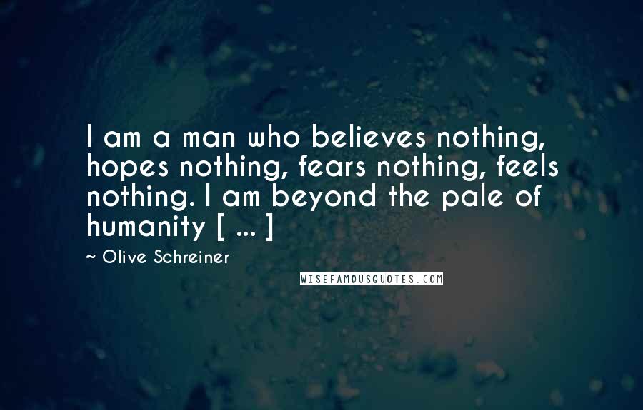 Olive Schreiner Quotes: I am a man who believes nothing, hopes nothing, fears nothing, feels nothing. I am beyond the pale of humanity [ ... ]