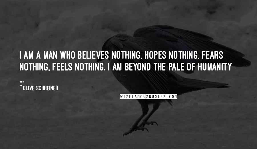 Olive Schreiner Quotes: I am a man who believes nothing, hopes nothing, fears nothing, feels nothing. I am beyond the pale of humanity [ ... ]