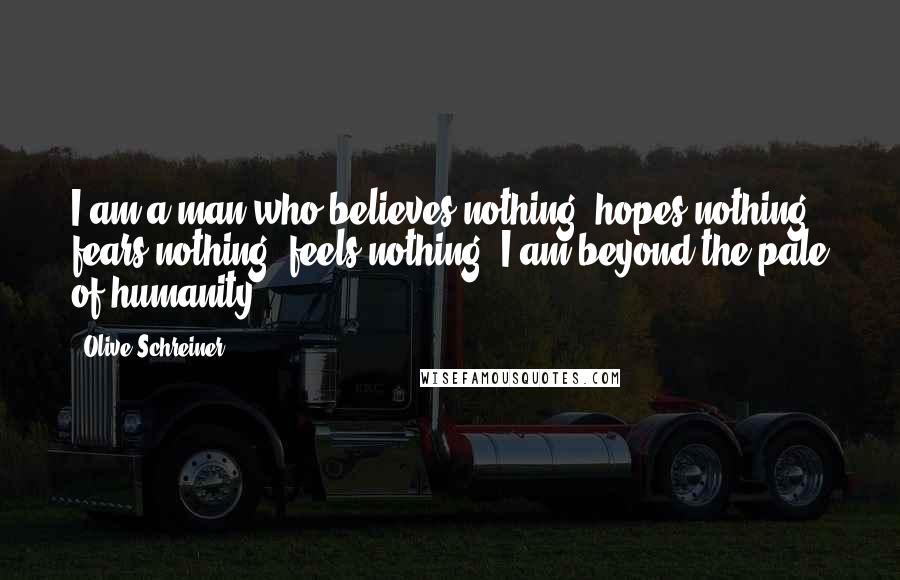 Olive Schreiner Quotes: I am a man who believes nothing, hopes nothing, fears nothing, feels nothing. I am beyond the pale of humanity [ ... ]