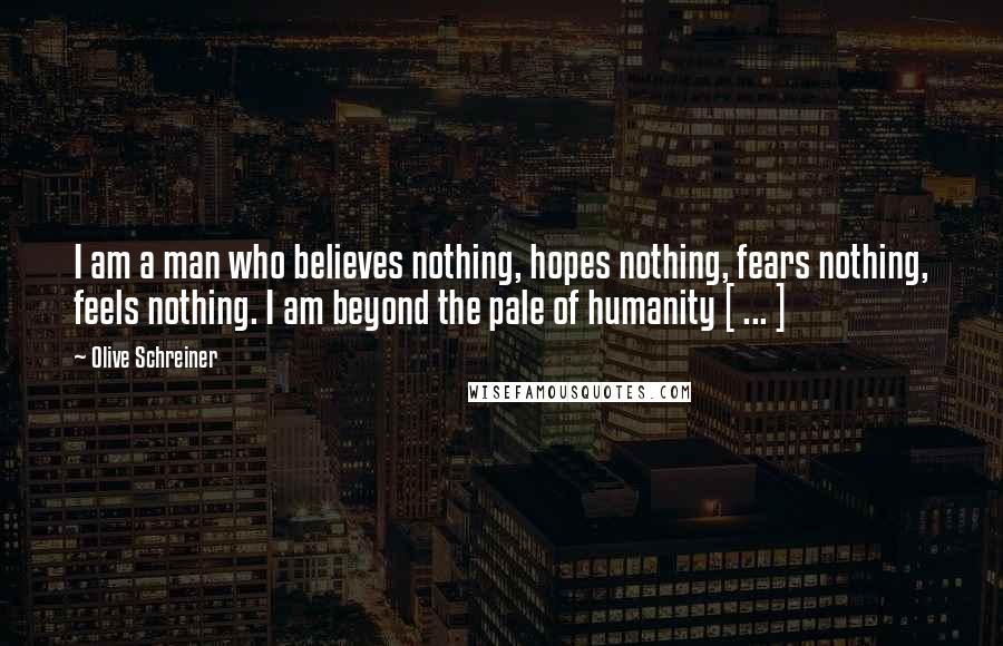 Olive Schreiner Quotes: I am a man who believes nothing, hopes nothing, fears nothing, feels nothing. I am beyond the pale of humanity [ ... ]