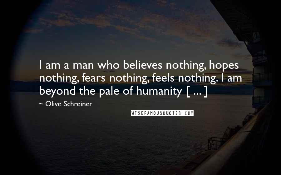 Olive Schreiner Quotes: I am a man who believes nothing, hopes nothing, fears nothing, feels nothing. I am beyond the pale of humanity [ ... ]